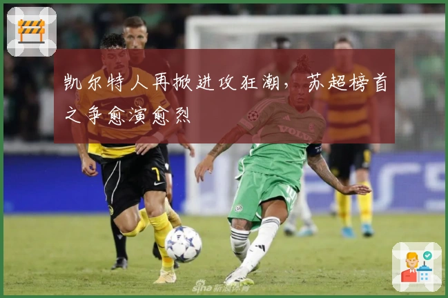 凯尔特人再掀进攻狂潮，苏超榜首之争愈演愈烈