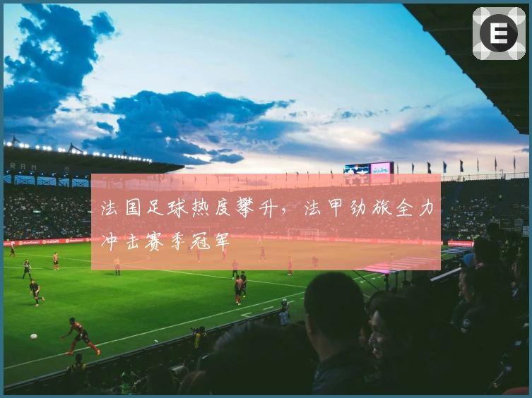 法国足球热度攀升，法甲劲旅全力冲击赛季冠军