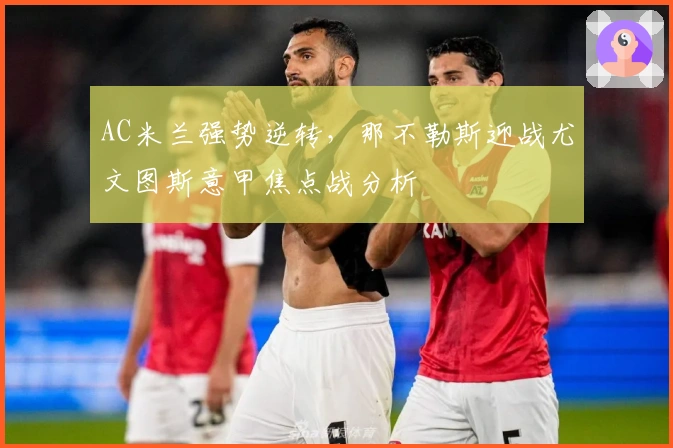 AC米兰强势逆转，那不勒斯迎战尤文图斯意甲焦点战分析