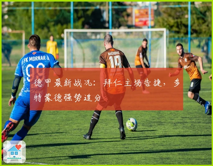 德甲最新战况:拜仁主场告捷,多特蒙德强势追分