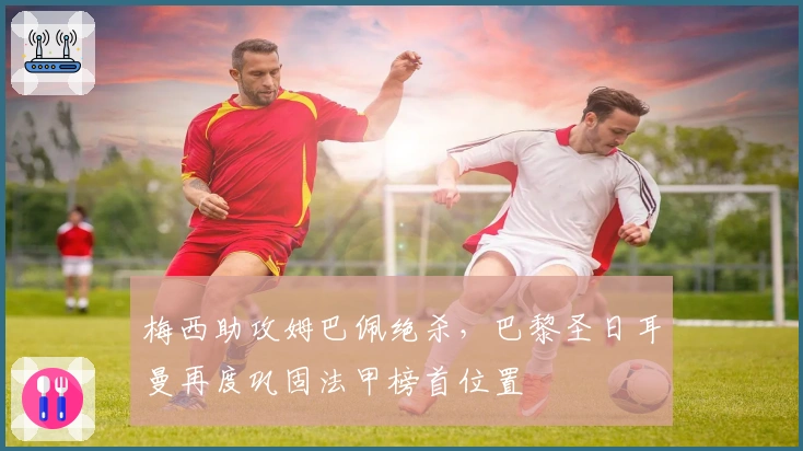 梅西助攻姆巴佩绝杀，巴黎圣日耳曼再度巩固法甲榜首位置