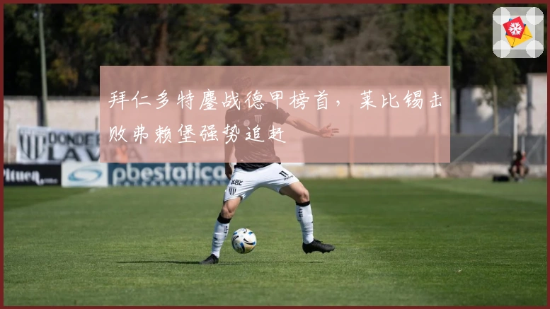 拜仁多特鏖战德甲榜首，莱比锡击败弗赖堡强势追赶