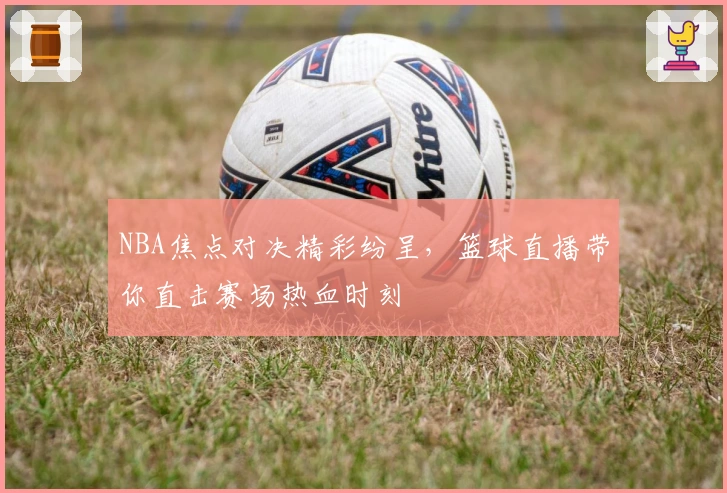 NBA焦点对决精彩纷呈,篮球直播带你直击赛场热血时刻