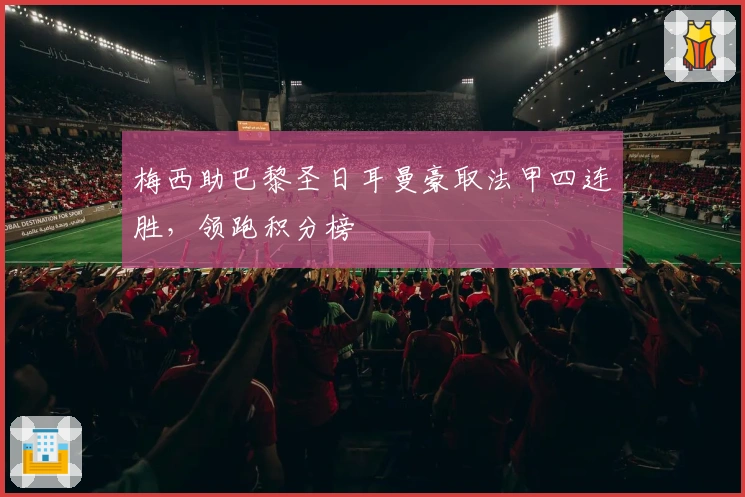 梅西助巴黎圣日耳曼豪取法甲四连胜,领跑积分榜