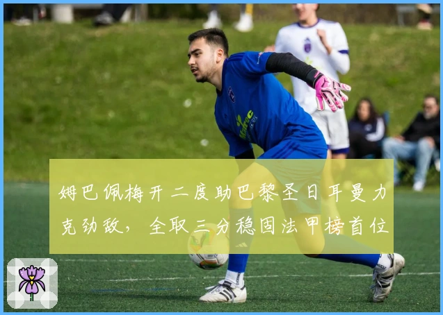 姆巴佩梅开二度助巴黎圣日耳曼力克劲敌,全取三分稳固法甲榜首位置