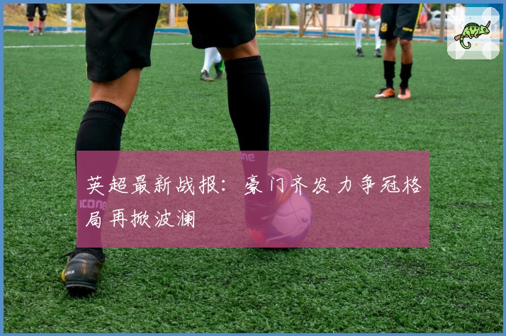 英超最新战报：豪门齐发力争冠格局再掀波澜