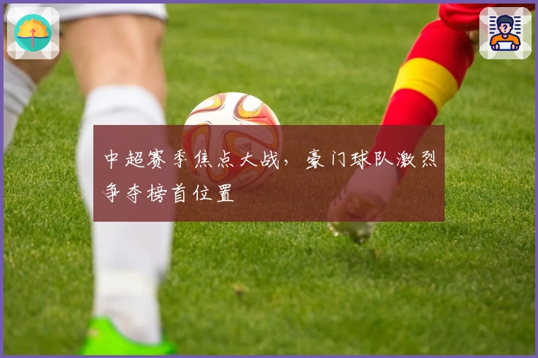 中超赛季焦点大战，豪门球队激烈争夺榜首位置