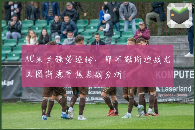 AC米兰强势逆转，那不勒斯迎战尤文图斯意甲焦点战分析