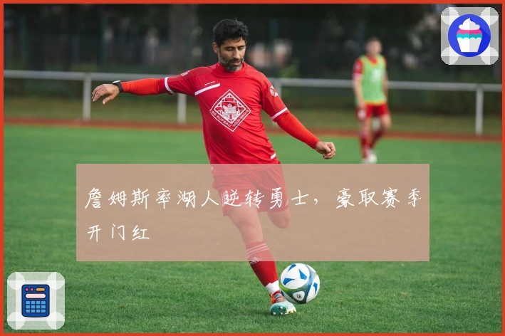 詹姆斯率湖人逆转勇士，豪取赛季开门红