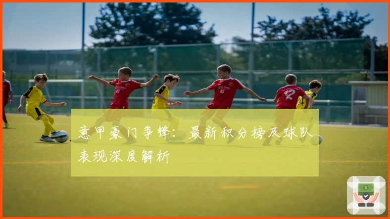 意甲豪门争锋：最新积分榜及球队表现深度解析