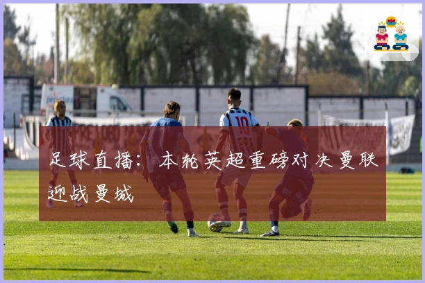 足球直播：本轮英超重磅对决曼联迎战曼城