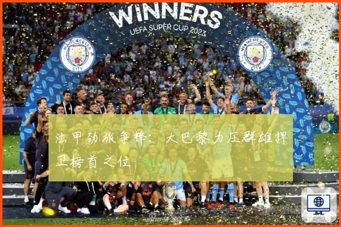 法甲劲旅争锋：大巴黎力压群雄捍卫榜首之位