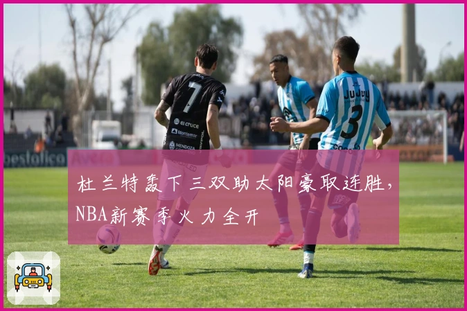 杜兰特轰下三双助太阳豪取连胜，NBA新赛季火力全开