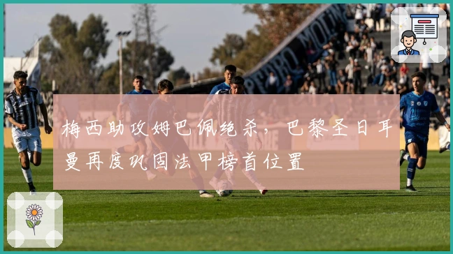 梅西助攻姆巴佩绝杀，巴黎圣日耳曼再度巩固法甲榜首位置