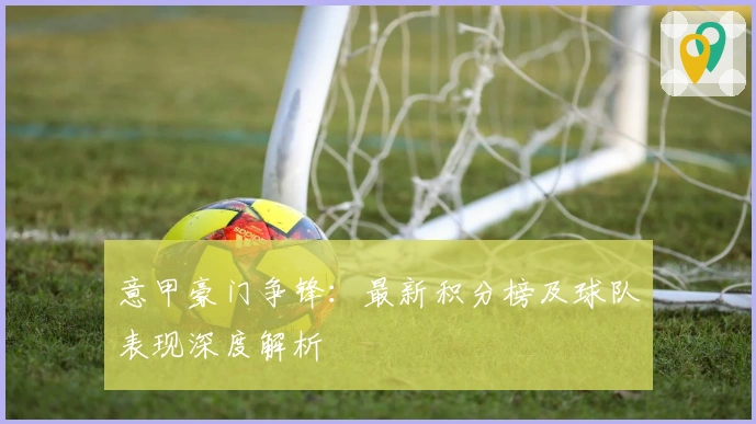 意甲豪门争锋：最新积分榜及球队表现深度解析