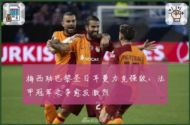 梅西助巴黎圣日耳曼力克强敌，法甲冠军之争愈发激烈