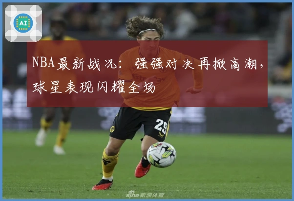NBA最新战况：强强对决再掀高潮，球星表现闪耀全场