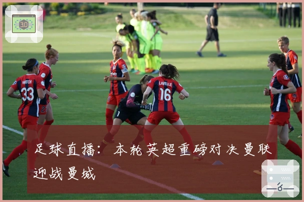 足球直播：本轮英超重磅对决曼联迎战曼城