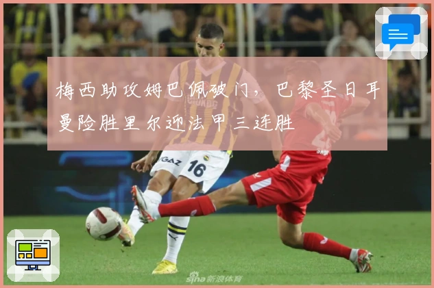 梅西助攻姆巴佩破门，巴黎圣日耳曼险胜里尔迎法甲三连胜