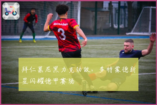 拜仁慕尼黑力克劲敌，多特蒙德新星闪耀德甲赛场